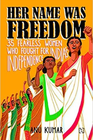 Her Name Was Freedom: 35 Fearless Women Who Fought for Indias Independence